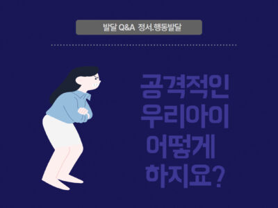 발달Q&A 정서.행동발달편- 공격적인 우리아이 어떻게 하지요?