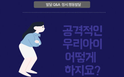 발달Q&A 정서.행동발달편- 공격적인 우리아이 어떻게 하지요?